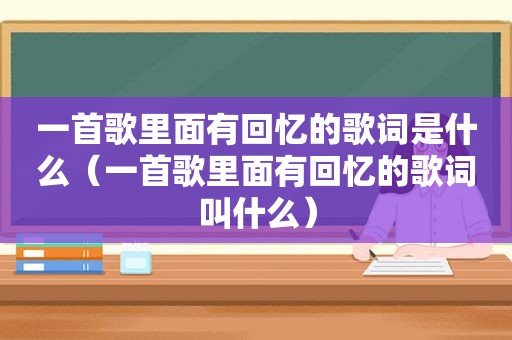 一首歌里面有回忆的歌词是什么（一首歌里面有回忆的歌词叫什么）