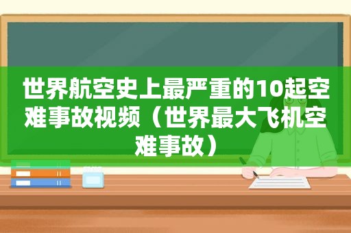 世界航空史上最严重的10起空难事故视频（世界最大飞机空难事故）