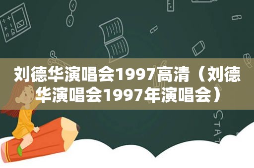 刘德华演唱会1997高清（刘德华演唱会1997年演唱会）