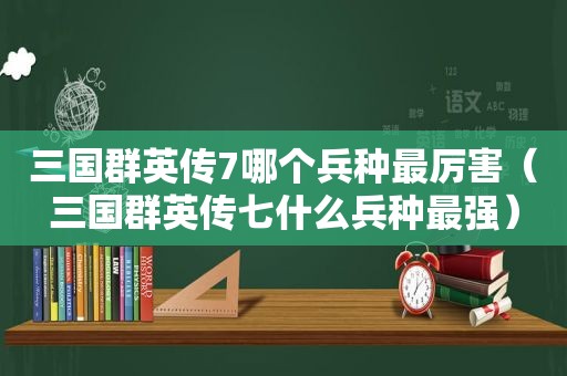 三国群英传7哪个兵种最厉害（三国群英传七什么兵种最强）