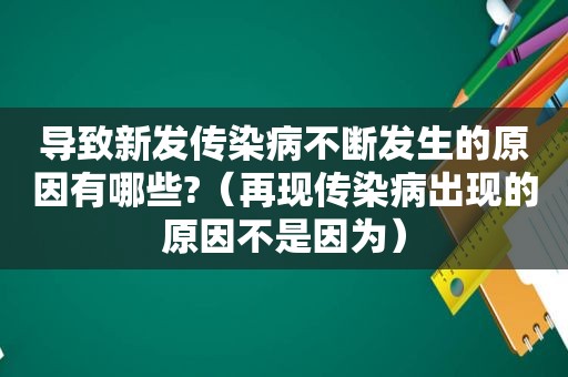 导致新发传染病不断发生的原因有哪些?（再现传染病出现的原因不是因为）