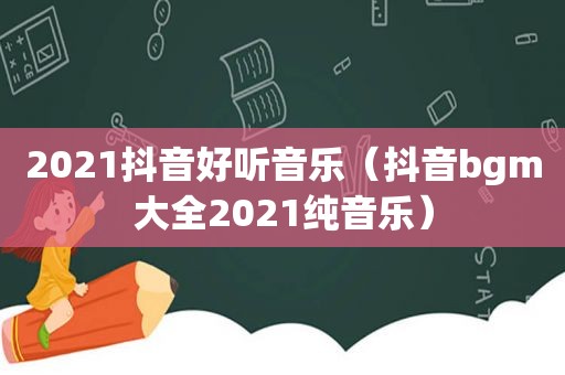 2021抖音好听音乐（抖音bgm大全2021纯音乐）