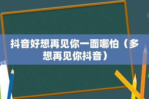 抖音好想再见你一面哪怕（多想再见你抖音）