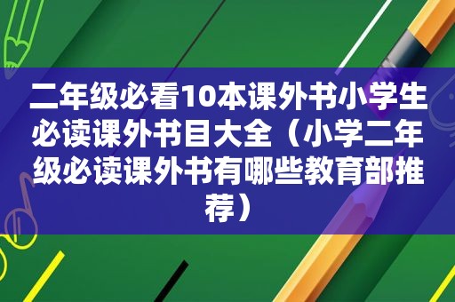 二年级必看10本课外书小学生必读课外书目大全（小学二年级必读课外书有哪些教育部推荐）