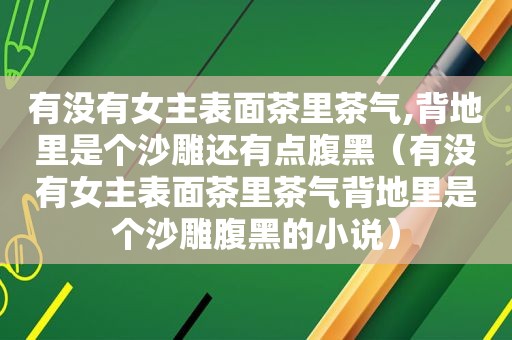 有没有女主表面茶里茶气,背地里是个沙雕还有点腹黑（有没有女主表面茶里茶气背地里是个沙雕腹黑的小说）