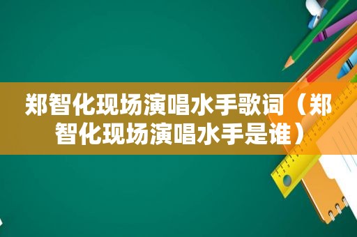 郑智化现场演唱水手歌词（郑智化现场演唱水手是谁）