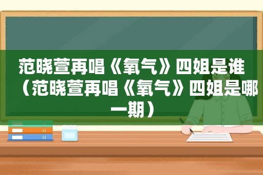 范晓萱再唱《氧气》四姐是谁（范晓萱再唱《氧气》四姐是哪一期）