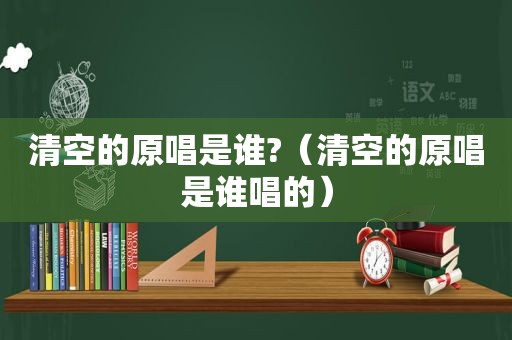 清空的原唱是谁?（清空的原唱是谁唱的）