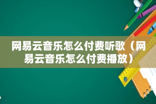 网易云音乐怎么付费听歌（网易云音乐怎么付费播放）