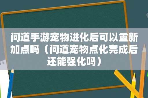 问道手游宠物进化后可以重新加点吗（问道宠物点化完成后还能强化吗）