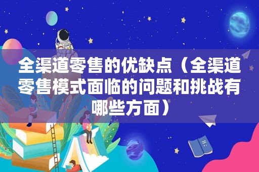 全渠道零售的优缺点（全渠道零售模式面临的问题和挑战有哪些方面）