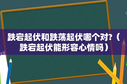 跌宕起伏和跌荡起伏哪个对?（跌宕起伏能形容心情吗）