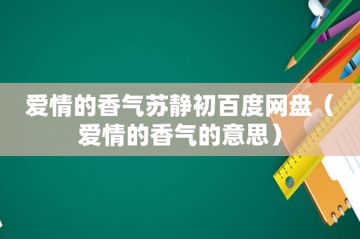 爱情的香气苏静初百度网盘（爱情的香气的意思）