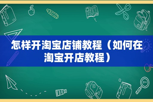 怎样开淘宝店铺教程（如何在淘宝开店教程）