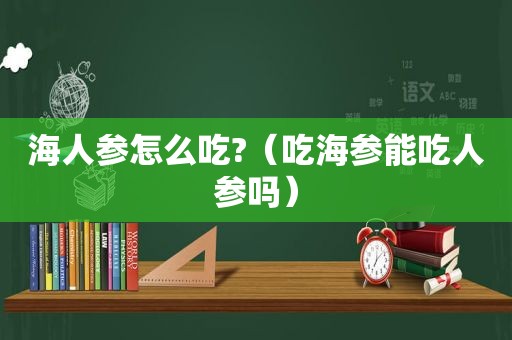 海人参怎么吃?（吃海参能吃人参吗）