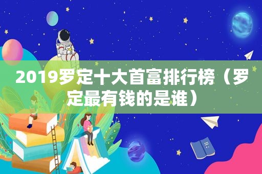 2019罗定十大首富排行榜（罗定最有钱的是谁）