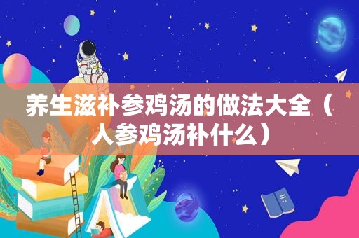 养生滋补参鸡汤的做法大全（人参鸡汤补什么）