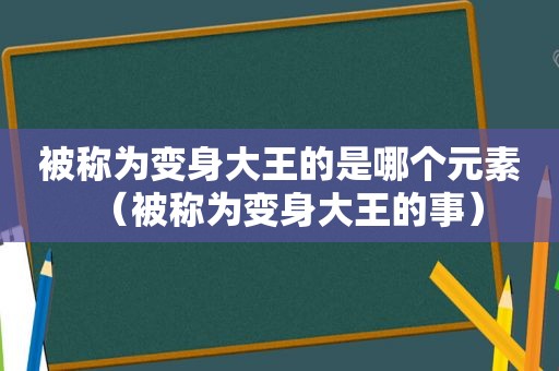 被称为变身大王的是哪个元素（被称为变身大王的事）