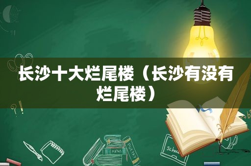 长沙十大烂尾楼（长沙有没有烂尾楼）