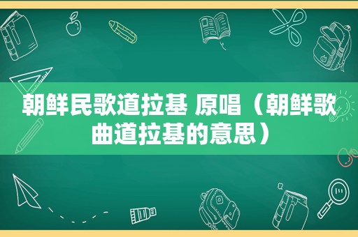 朝鲜民歌道拉基 原唱（朝鲜歌曲道拉基的意思）