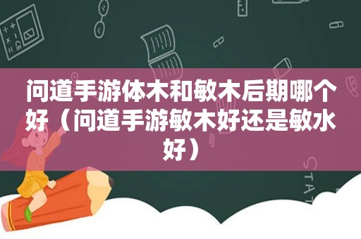 问道手游体木和敏木后期哪个好（问道手游敏木好还是敏水好）