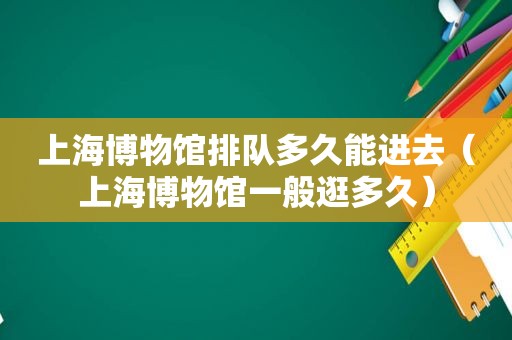 上海博物馆排队多久能进去（上海博物馆一般逛多久）