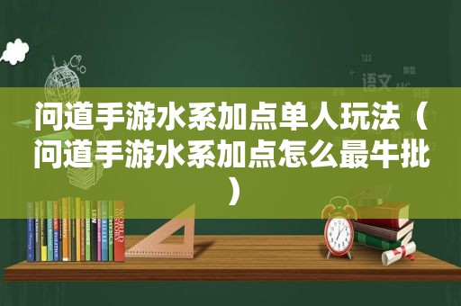 问道手游水系加点单人玩法（问道手游水系加点怎么最牛批）