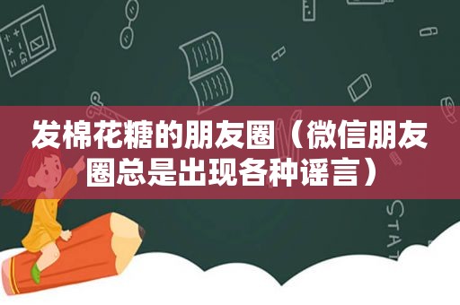 发棉花糖的朋友圈（微信朋友圈总是出现各种谣言）