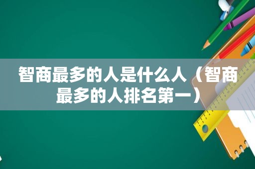 智商最多的人是什么人（智商最多的人排名第一）