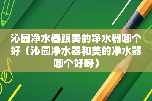 沁园净水器跟美的净水器哪个好（沁园净水器和美的净水器哪个好呀）