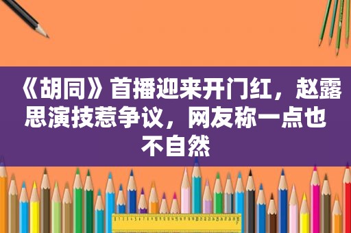 《胡同》首播迎来开门红，赵露思演技惹争议，网友称一点也不自然