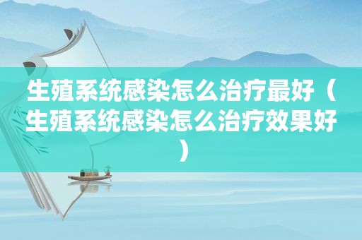 生殖系统感染怎么治疗最好（生殖系统感染怎么治疗效果好）