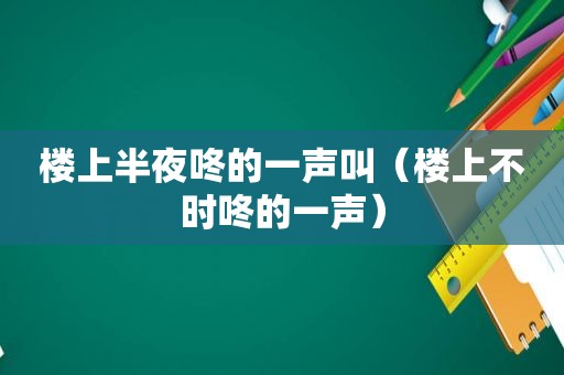 楼上半夜咚的一声叫（楼上不时咚的一声）