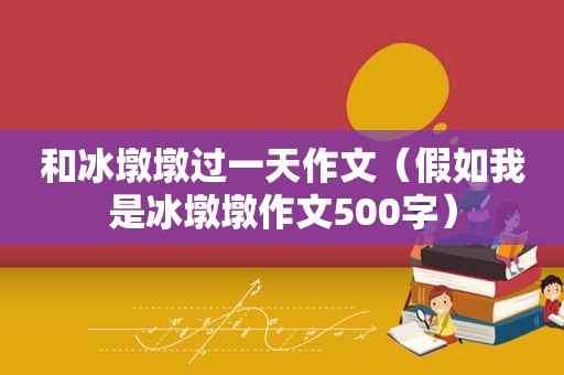 和冰墩墩过一天作文（假如我是冰墩墩作文500字）