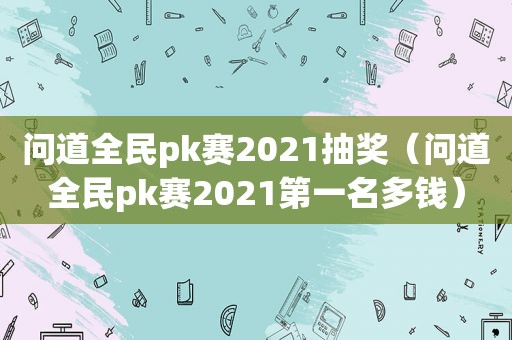 问道全民pk赛2021抽奖（问道全民pk赛2021第一名多钱）