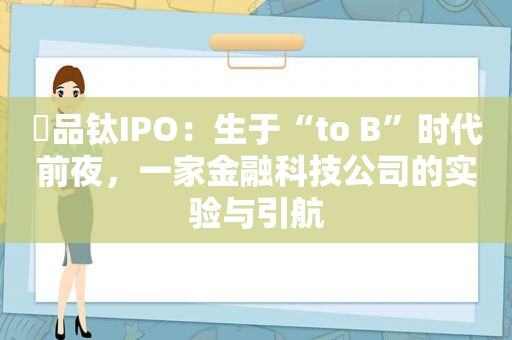 ​品钛IPO：生于“to B”时代前夜，一家金融科技公司的实验与引航