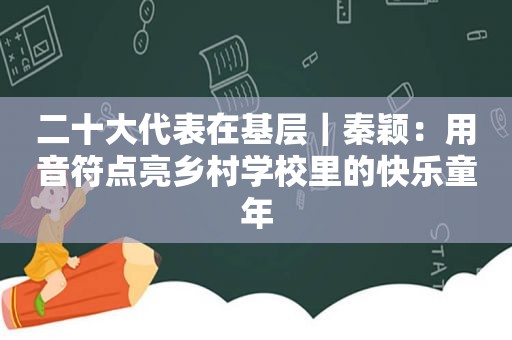 二十大代表在基层｜秦颖：用音符点亮乡村学校里的快乐童年