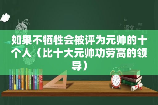 如果不牺牲会被评为元帅的十个人（比十大元帅功劳高的领导）