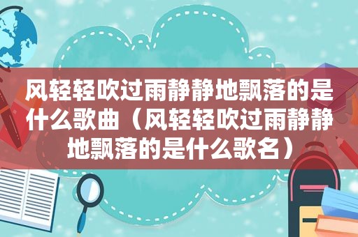 风轻轻吹过雨静静地飘落的是什么歌曲（风轻轻吹过雨静静地飘落的是什么歌名）