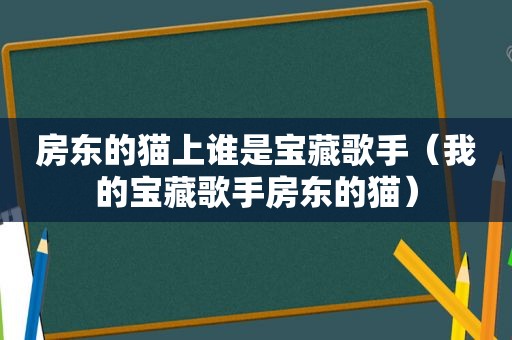 房东的猫上谁是宝藏歌手（我的宝藏歌手房东的猫）