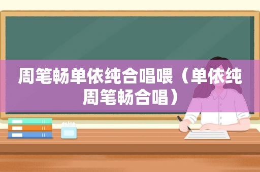 周笔畅单依纯合唱喂（单依纯周笔畅合唱）