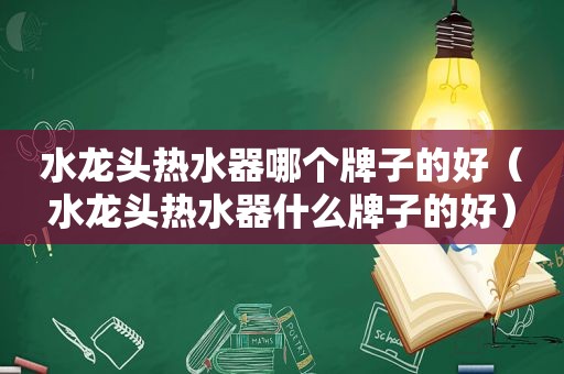 水龙头热水器哪个牌子的好（水龙头热水器什么牌子的好）