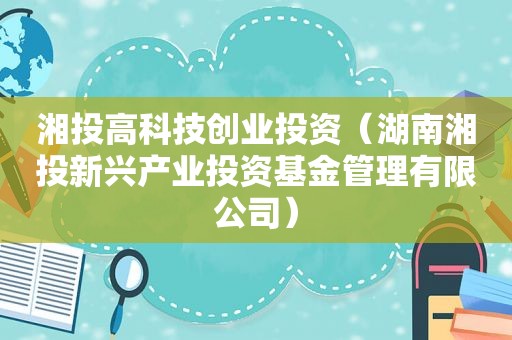 湘投高科技创业投资（湖南湘投新兴产业投资基金管理有限公司）