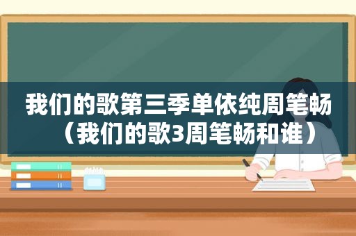 我们的歌第三季单依纯周笔畅（我们的歌3周笔畅和谁）