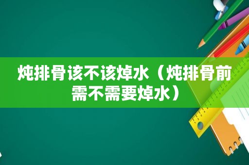 炖排骨该不该焯水（炖排骨前需不需要焯水）