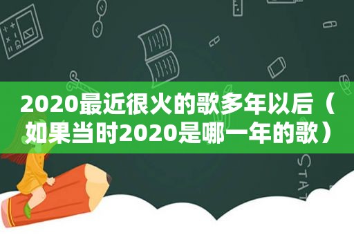 2020最近很火的歌多年以后（如果当时2020是哪一年的歌）