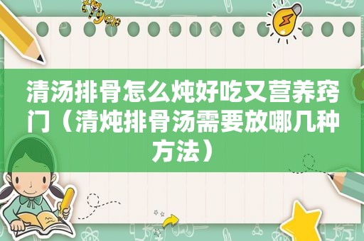 清汤排骨怎么炖好吃又营养窍门（清炖排骨汤需要放哪几种方法）