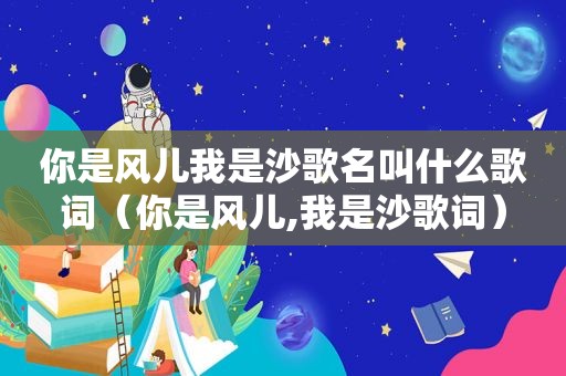 你是风儿我是沙歌名叫什么歌词（你是风儿,我是沙歌词）