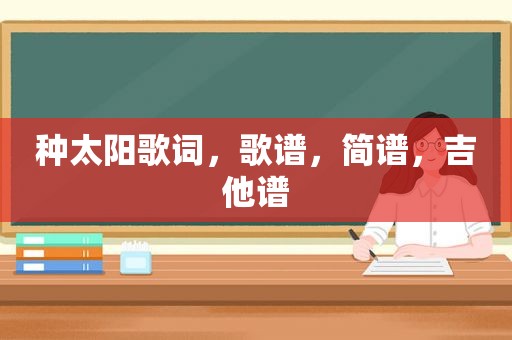 种太阳歌词，歌谱，简谱，吉他谱