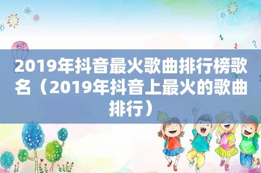 2019年抖音最火歌曲排行榜歌名（2019年抖音上最火的歌曲排行）